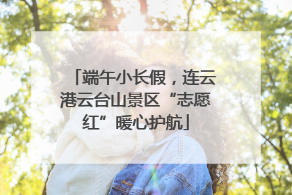 端午小长假，连云港云台山景区“志愿红”暖心护航