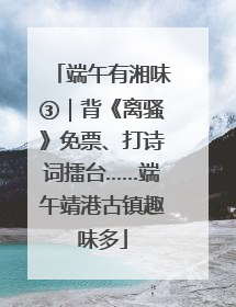 端午有湘味③｜背《离骚》免票、打诗词擂台……端午靖港古镇趣味多