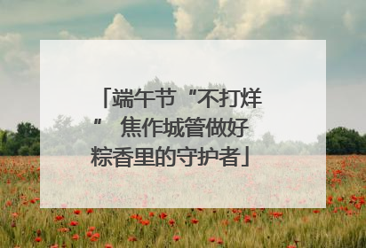 端午节“不打烊” 焦作城管做好粽香里的守护者