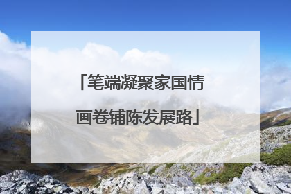 笔端凝聚家国情  画卷铺陈发展路