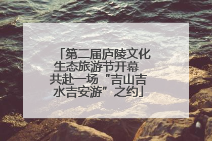 第二届庐陵文化生态旅游节开幕 共赴一场“吉山吉水吉安游”之约