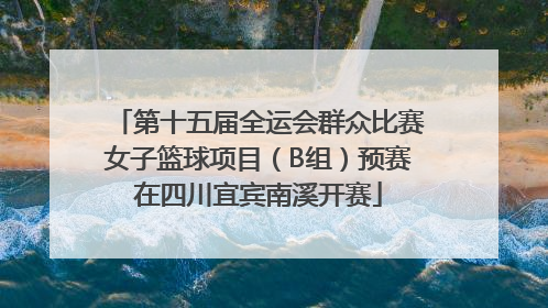 第十五届全运会群众比赛女子篮球项目（B组）预赛在四川宜宾南溪开赛