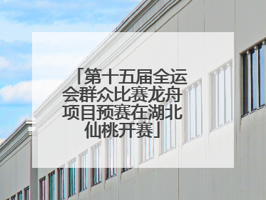 第十五届全运会群众比赛龙舟项目预赛在湖北仙桃开赛