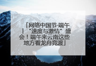 网络中国节·端午丨“速度与激情”盛会！端午来云南这些地方看龙舟竞渡