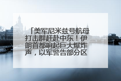 美军尼米兹号航母打击群赶赴中东！伊朗首都响起巨大爆炸声，以军警告部分区域民众紧急撤离