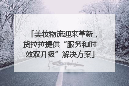 美妆物流迎来革新，货拉拉提供“服务和时效双升级”解决方案