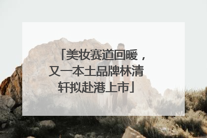美妆赛道回暖，又一本土品牌林清轩拟赴港上市
