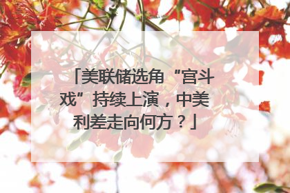 美联储选角“宫斗戏”持续上演，中美利差走向何方？