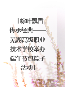 粽叶飘香 传承经典——芜湖高级职业技术学校举办端午节包粽子活动