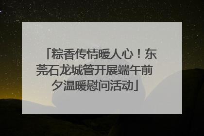 粽香传情暖人心！东莞石龙城管开展端午前夕温暖慰问活动