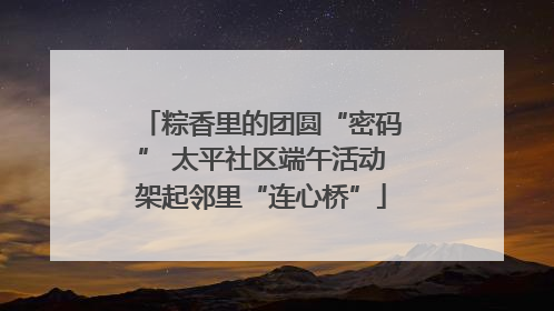 粽香里的团圆“密码” 太平社区端午活动架起邻里“连心桥”