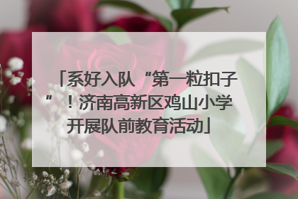 系好入队“第一粒扣子”！济南高新区鸡山小学开展队前教育活动