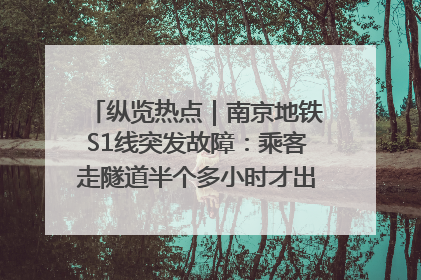 纵览热点｜南京地铁S1线突发故障：乘客走隧道半个多小时才出站，地铁方称造成误机会解决处理