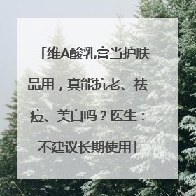 维A酸乳膏当护肤品用，真能抗老、祛痘、美白吗？医生：不建议长期使用