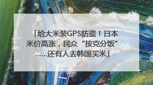 给大米装GPS防盗！日本米价高涨，民众“按克分饭”……还有人去韩国买米