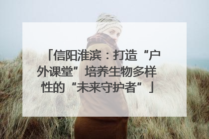 信阳淮滨：打造“户外课堂”培养生物多样性的“未来守护者”