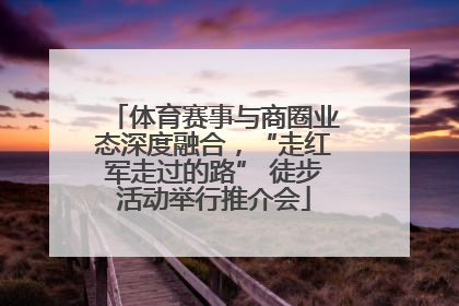 体育赛事与商圈业态深度融合，“走红军走过的路” 徒步活动举行推介会