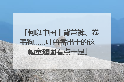何以中国丨背带裤、卷毛狗……吐鲁番出土的这幅童趣图看点十足
