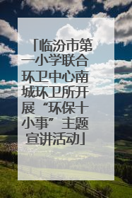 临汾市第一小学联合环卫中心南城环卫所开展“环保十小事”主题宣讲活动