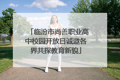 临汾市尚善职业高中校园开放日诚邀各界共探教育新貌