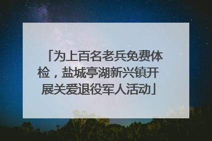 为上百名老兵免费体检，盐城亭湖新兴镇开展关爱退役军人活动