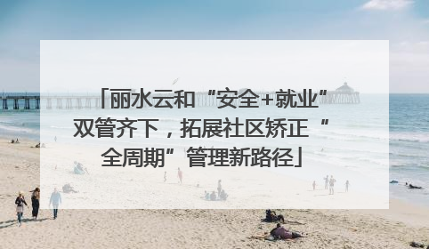 丽水云和“安全+就业”双管齐下，拓展社区矫正“全周期”管理新路径