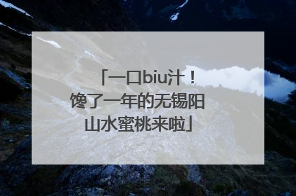 一口biu汁！馋了一年的无锡阳山水蜜桃来啦