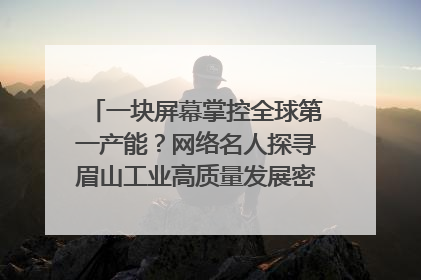 一块屏幕掌控全球第一产能？网络名人探寻眉山工业高质量发展密码｜网络名人四川行