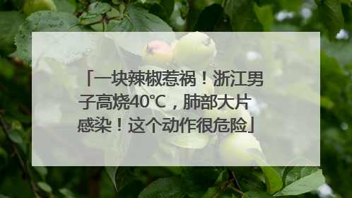一块辣椒惹祸！浙江男子高烧40℃，肺部大片感染！这个动作很危险