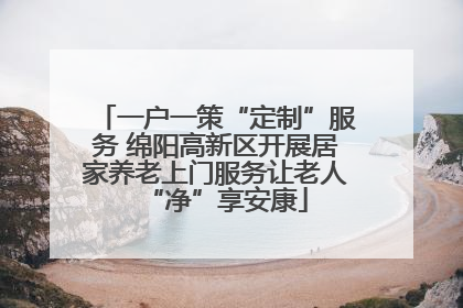 一户一策“定制”服务 绵阳高新区开展居家养老上门服务让老人“净”享安康