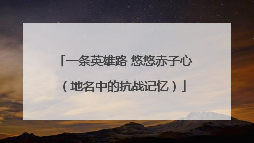 一条英雄路 悠悠赤子心（地名中的抗战记忆）