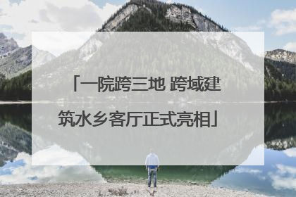 一院跨三地 跨域建筑水乡客厅正式亮相