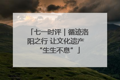 七一时评｜循迹洛阳之行 让文化遗产“生生不息”