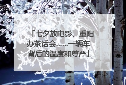 七夕放电影、重阳办茶话会……一辆车背后的温度和尊严