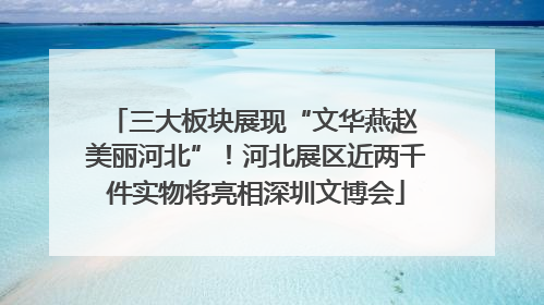三大板块展现“文华燕赵 美丽河北”！河北展区近两千件实物将亮相深圳文博会