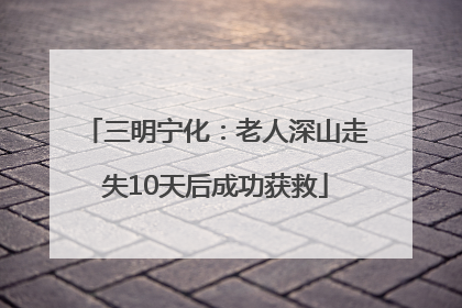 三明宁化：老人深山走失10天后成功获救