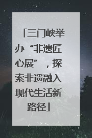 三门峡举办“非遗匠心展”，探索非遗融入现代生活新路径