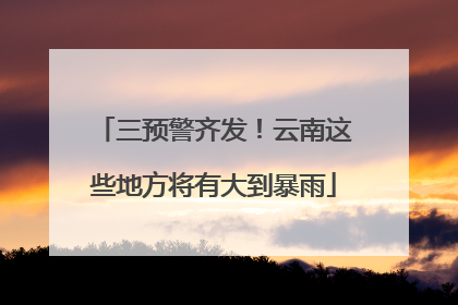 三预警齐发！云南这些地方将有大到暴雨