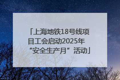 上海地铁18号线项目工会启动2025年“安全生产月”活动