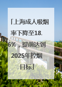 上海成人吸烟率下降至18.6%，提前达到2025年控烟目标