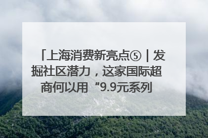 上海消费新亮点⑤｜发掘社区潜力，这家国际超商何以用“9.9元系列”撬动本土市场？