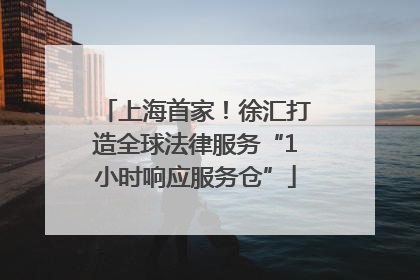 上海首家！徐汇打造全球法律服务“1小时响应服务仓”
