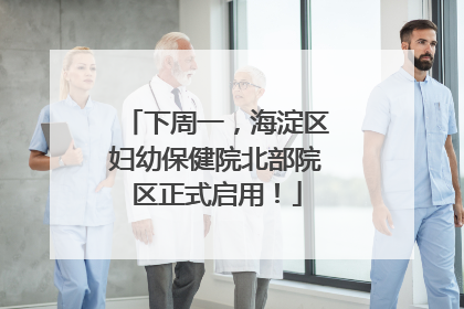 下周一，海淀区妇幼保健院北部院区正式启用！