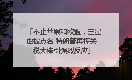 不止苹果和欧盟，三星也被点名 特朗普再挥关税大棒引强烈反应