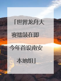 世界龙舟大赛擂鼓在即 今年首设南安本地组