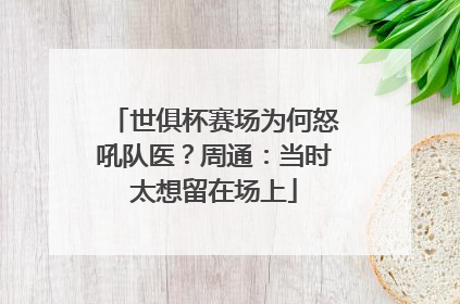 世俱杯赛场为何怒吼队医？周通：当时太想留在场上