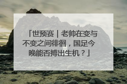 世预赛｜老帅在变与不变之间徘徊，国足今晚能否搏出生机？