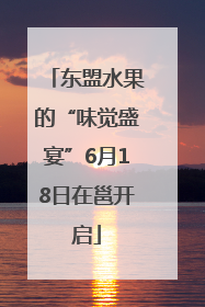 东盟水果的“味觉盛宴”6月18日在邕开启
