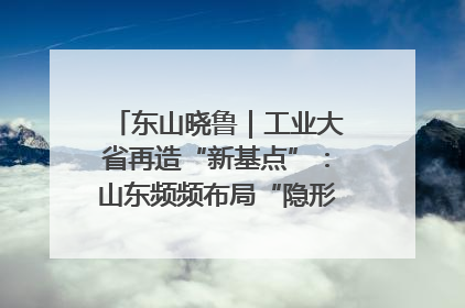 东山晓鲁｜工业大省再造“新基点”：山东频频布局“隐形冠军”背后