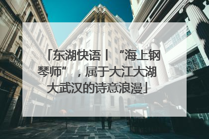 东湖快语丨“海上钢琴师”，属于大江大湖大武汉的诗意浪漫